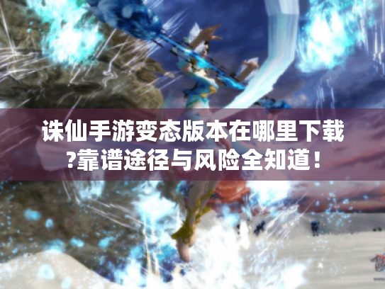 诛仙手游变态版本在哪里下载?靠谱途径与风险全知道！