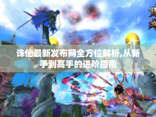 诛仙最新发布网全方位解析,从新手到高手的进阶指南 诛仙最新发布网全方位解析,从新手到高手的进阶指南