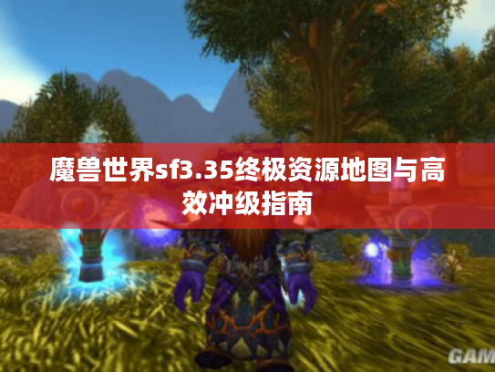 魔兽世界sf3.35终极资源地图与高效冲级指南 魔兽世界sf3.35终极资源地图与高效冲级指南