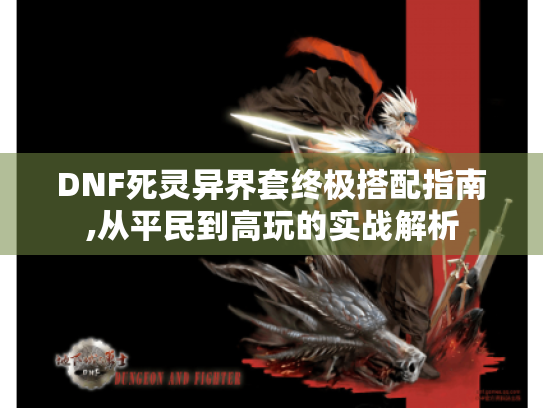 DNF死灵异界套终极搭配指南,从平民到高玩的实战解析 DNF死灵异界套终极搭配指南,从平民到高玩的实战解析