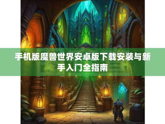 手机版魔兽世界安卓版下载安装与新手入门全指南 手机版魔兽世界安卓版下载安装与新手入门全指南