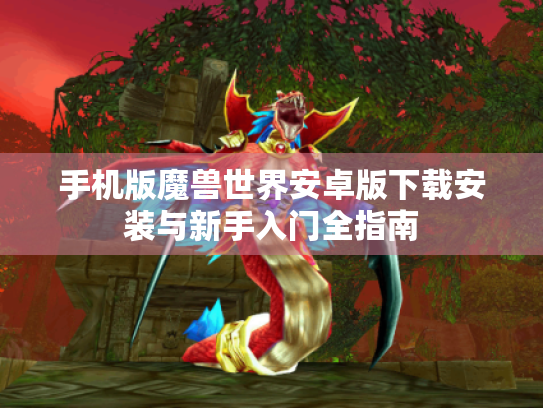 手机版魔兽世界安卓版下载安装与新手入门全指南 手机版魔兽世界安卓版下载安装与新手入门全指南
