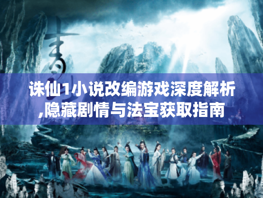 诛仙1小说改编游戏深度解析,隐藏剧情与法宝获取指南 诛仙1小说改编游戏深度解析,隐藏剧情与法宝获取指南