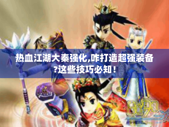 热血江湖大秦强化,咋打造超强装备?这些技巧必知! 热血江湖大秦强化,咋打造超强装备?这些技巧必知!