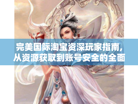 完美国际淘宝资深玩家指南,从资源获取到账号安全的全面解析 完美国际淘宝资深玩家指南,从资源获取到账号安全的全面解析