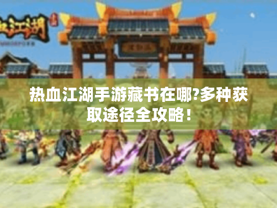 热血江湖手游藏书在哪?多种获取途径全攻略! 热血江湖手游藏书在哪?多种获取途径全攻略!