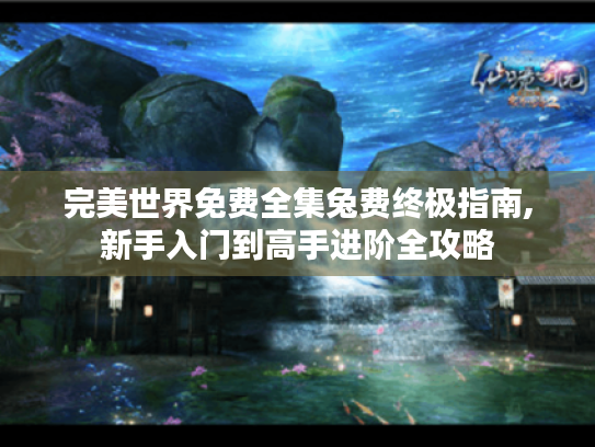 完美世界免费全集兔费终极指南,新手入门到高手进阶全攻略 完美世界免费全集兔费终极指南,新手入门到高手进阶全攻略