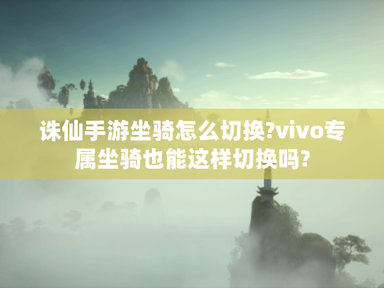 诛仙手游坐骑怎么切换?vivo专属坐骑也能这样切换吗? 诛仙手游坐骑怎么切换?vivo专属坐骑也能这样切换吗?