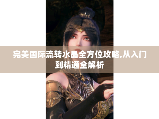 完美国际流转水晶全方位攻略,从入门到精通全解析 完美国际流转水晶全方位攻略,从入门到精通全解析