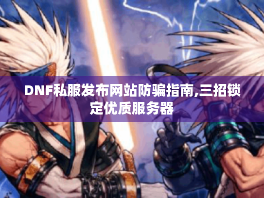 DNF私服发布网站防骗指南,三招锁定优质服务器 DNF私服发布网站防骗指南,三招锁定优质服务器