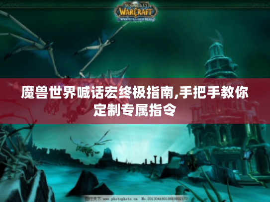 魔兽世界喊话宏终极指南,手把手教你定制专属指令 魔兽世界喊话宏终极指南,手把手教你定制专属指令