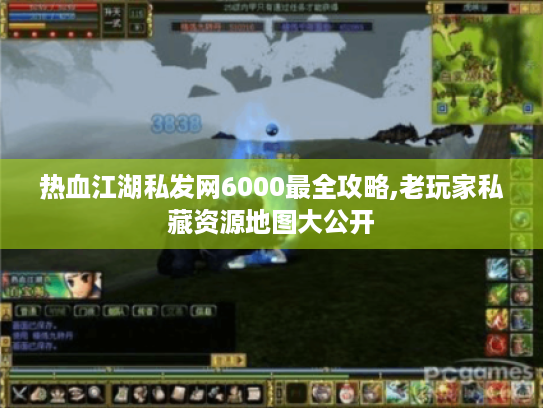 热血江湖私发网6000最全攻略,老玩家私藏资源地图大公开