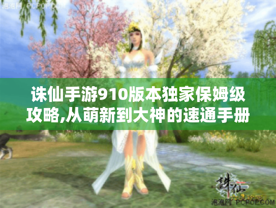 诛仙手游910版本独家保姆级攻略,从萌新到大神的速通手册 诛仙手游910版本独家保姆级攻略,从萌新到大神的速通手册