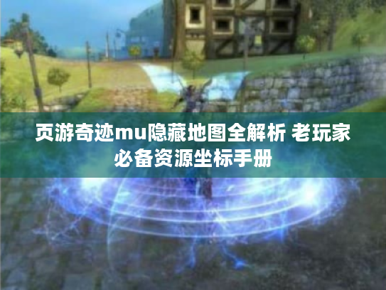 页游奇迹mu隐藏地图全解析 老玩家必备资源坐标手册 页游奇迹mu隐藏地图全解析 老玩家必备资源坐标手册