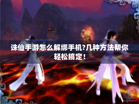 诛仙手游怎么解绑手机?几种方法帮你轻松搞定! 诛仙手游怎么解绑手机?几种方法帮你轻松搞定!