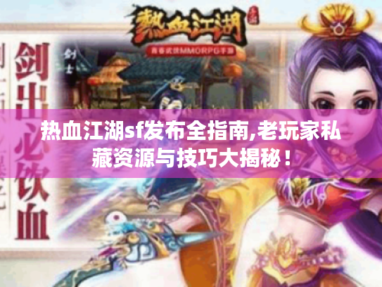 热血江湖sf发布全指南,老玩家私藏资源与技巧大揭秘！