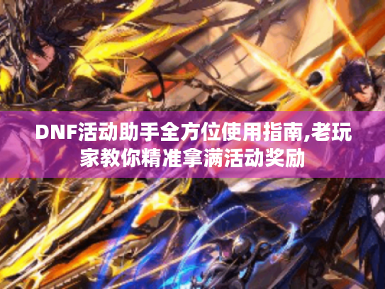 DNF活动助手全方位使用指南,老玩家教你精准拿满活动奖励 DNF活动助手全方位使用指南,老玩家教你精准拿满活动奖励