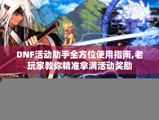 DNF活动助手全方位使用指南,老玩家教你精准拿满活动奖励 DNF活动助手全方位使用指南,老玩家教你精准拿满活动奖励