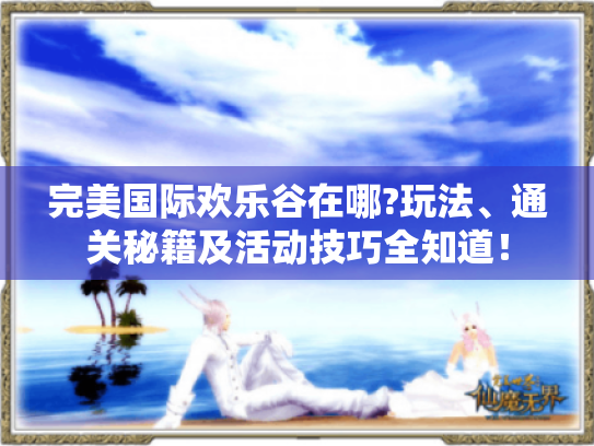 完美国际欢乐谷在哪?玩法、通关秘籍及活动技巧全知道! 完美国际欢乐谷在哪?玩法、通关秘籍及活动技巧全知道!