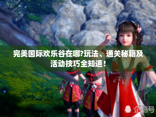 完美国际欢乐谷在哪?玩法、通关秘籍及活动技巧全知道! 完美国际欢乐谷在哪?玩法、通关秘籍及活动技巧全知道!