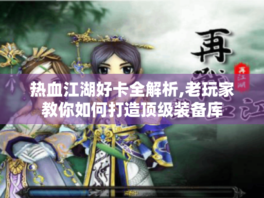 热血江湖好卡全解析,老玩家教你如何打造顶级装备库 热血江湖好卡全解析,老玩家教你如何打造顶级装备库