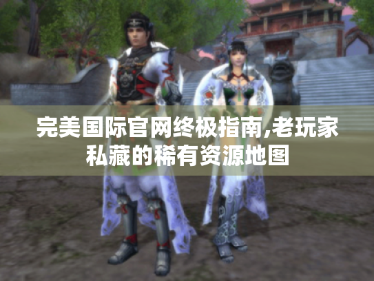 完美国际官网终极指南,老玩家私藏的稀有资源地图 完美国际官网终极指南,老玩家私藏的稀有资源地图