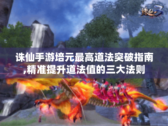 诛仙手游培元最高道法突破指南,精准提升道法值的三大法则 诛仙手游培元最高道法突破指南,精准提升道法值的三大法则