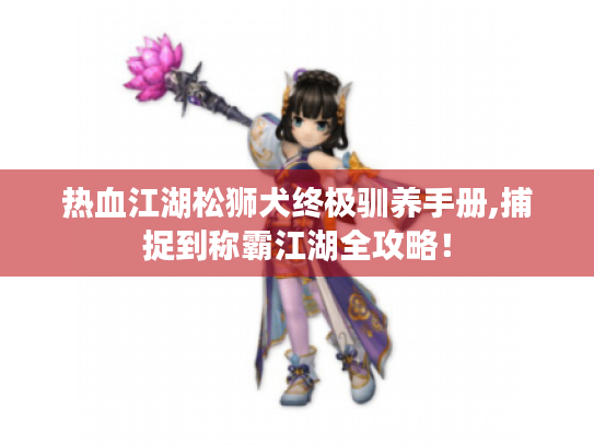 热血江湖松狮犬终极驯养手册,捕捉到称霸江湖全攻略! 热血江湖松狮犬终极驯养手册,捕捉到称霸江湖全攻略!