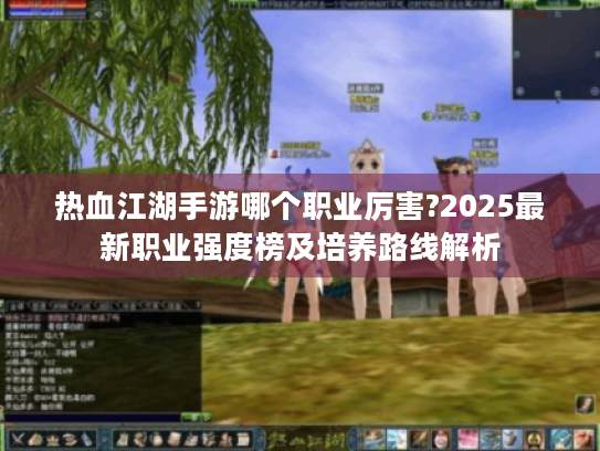 热血江湖手游哪个职业厉害?2025最新职业强度榜及培养路线解析 热血江湖手游哪个职业厉害?2025最新职业强度榜及培养路线解析