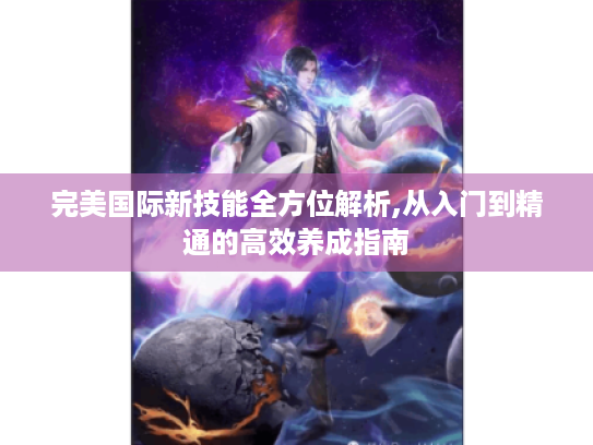 完美国际新技能全方位解析,从入门到精通的高效养成指南 完美国际新技能全方位解析,从入门到精通的高效养成指南