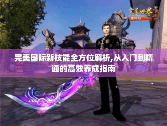 完美国际新技能全方位解析,从入门到精通的高效养成指南 完美国际新技能全方位解析,从入门到精通的高效养成指南