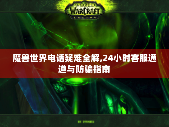 魔兽世界电话疑难全解,24小时客服通道与防骗指南 魔兽世界电话疑难全解,24小时客服通道与防骗指南