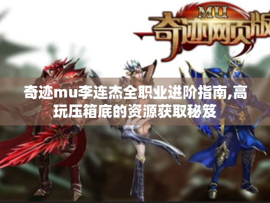 奇迹mu李连杰全职业进阶指南,高玩压箱底的资源获取秘笈 奇迹mu李连杰全职业进阶指南,高玩压箱底的资源获取秘笈