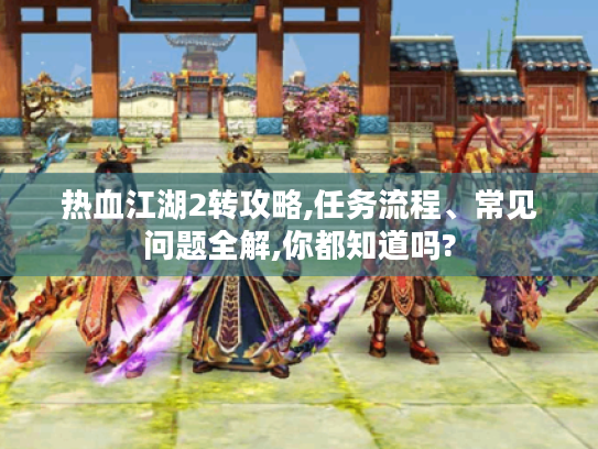 热血江湖2转攻略,任务流程、常见问题全解,你都知道吗? 热血江湖2转攻略,任务流程、常见问题全解,你都知道吗?