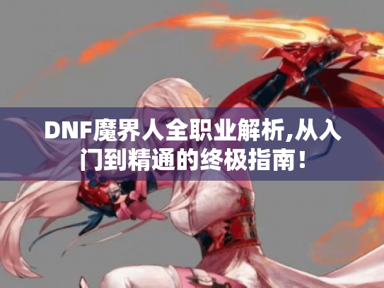 DNF魔界人全职业解析,从入门到精通的终极指南! DNF魔界人全职业解析,从入门到精通的终极指南!