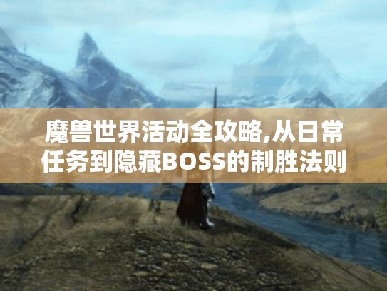 魔兽世界活动全攻略,从日常任务到隐藏BOSS的制胜法则 魔兽世界活动全攻略,从日常任务到隐藏BOSS的制胜法则