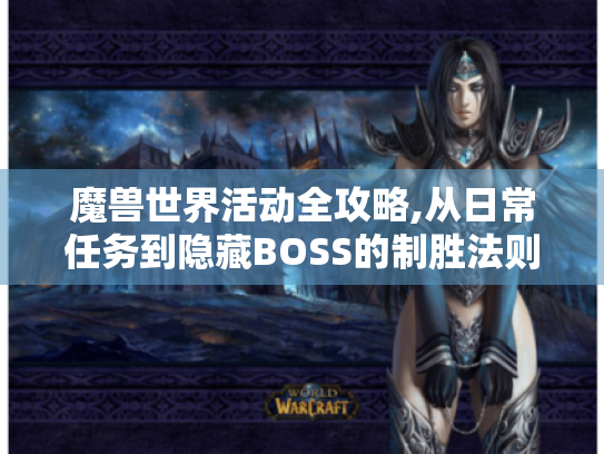 魔兽世界活动全攻略,从日常任务到隐藏BOSS的制胜法则 魔兽世界活动全攻略,从日常任务到隐藏BOSS的制胜法则