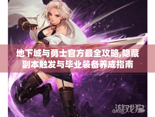 地下城与勇士官方最全攻略,隐藏副本触发与毕业装备养成指南 地下城与勇士官方最全攻略,隐藏副本触发与毕业装备养成指南