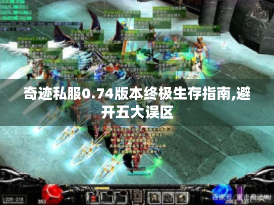 奇迹私服0.74版本终极生存指南,避开五大误区 奇迹私服0.74版本终极生存指南,避开五大误区