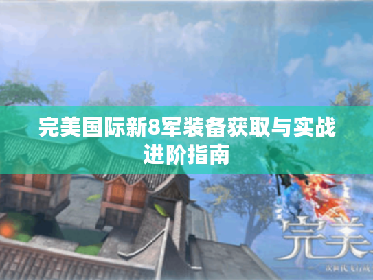 完美国际新8军装备获取与实战进阶指南 完美国际新8军装备获取与实战进阶指南