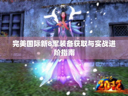 完美国际新8军装备获取与实战进阶指南 完美国际新8军装备获取与实战进阶指南
