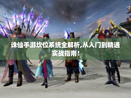 诛仙手游坎位系统全解析,从入门到精通实战指南! 诛仙手游坎位系统全解析,从入门到精通实战指南!