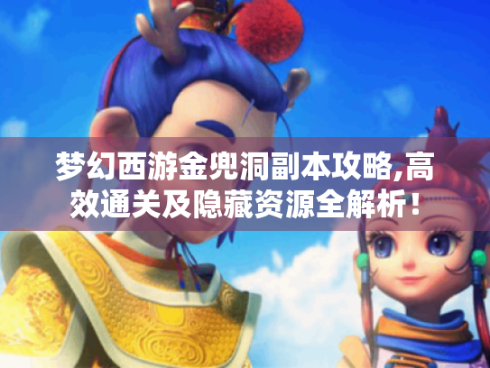 梦幻西游金兜洞副本攻略,高效通关及隐藏资源全解析! 梦幻西游金兜洞副本攻略,高效通关及隐藏资源全解析!