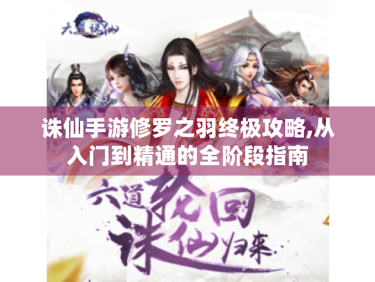 诛仙手游修罗之羽终极攻略,从入门到精通的全阶段指南