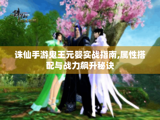 诛仙手游鬼王元婴实战指南,属性搭配与战力飙升秘诀 诛仙手游鬼王元婴实战指南,属性搭配与战力飙升秘诀