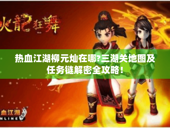 热血江湖柳元灿在哪?三湖关地图及任务链解密全攻略! 热血江湖柳元灿在哪?三湖关地图及任务链解密全攻略!