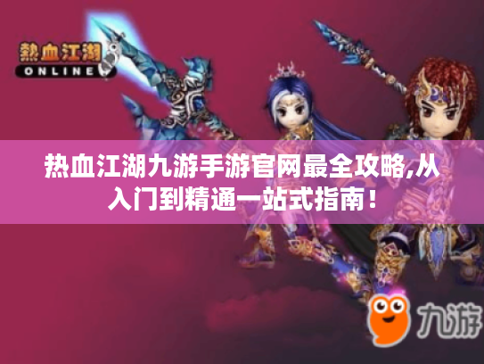 热血江湖九游手游官网最全攻略,从入门到精通一站式指南! 热血江湖九游手游官网最全攻略,从入门到精通一站式指南!