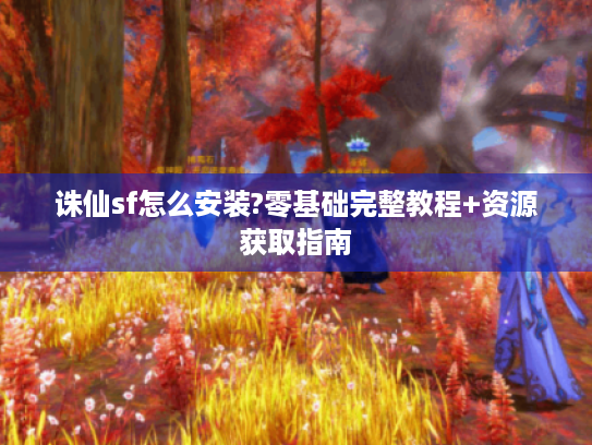 诛仙sf怎么安装?零基础完整教程+资源获取指南 诛仙sf怎么安装?零基础完整教程+资源获取指南