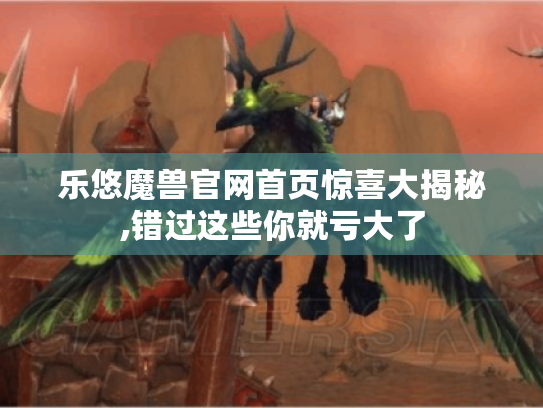 乐悠魔兽官网首页惊喜大揭秘,错过这些你就亏大了 乐悠魔兽官网首页惊喜大揭秘,错过这些你就亏大了