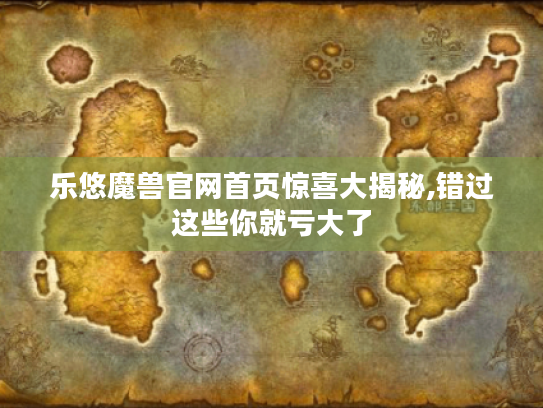 乐悠魔兽官网首页惊喜大揭秘,错过这些你就亏大了 乐悠魔兽官网首页惊喜大揭秘,错过这些你就亏大了